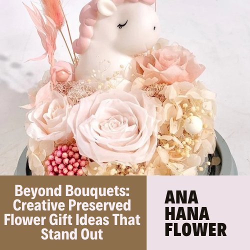 Beyond Bouquets: Creative Preserved Flower Gift Ideas That Stand Out - Ana Hana Flower